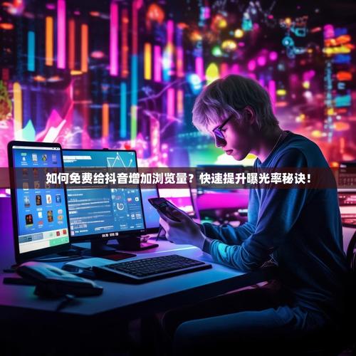 抖音浏览代刷,内容管理的必备工具,助你高效提升内容曝光率