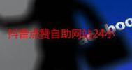 抖音赞自助，dy代年轻用户的必选推荐平台