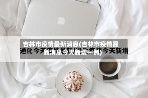 详细阅读:吉林疫情最新消息22,防控措施与治疗情况 吉林疫情最新消息22,防控措施与治疗情况