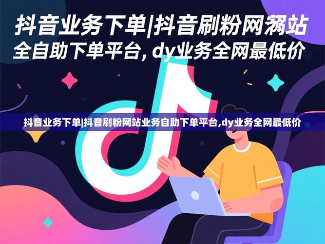 如何轻松使用抖音自助代下单平台?dy24小时业务,dy免费赞平台全网都值得一看!