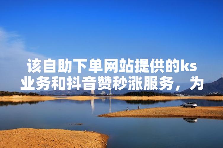 抖音4小时自助服务助力ks业务，开启销售新模式